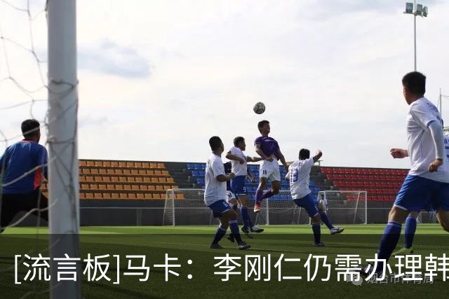 [流言板]马卡：李刚仁仍需办理韩国相关行政手续，归队日期尚未确定